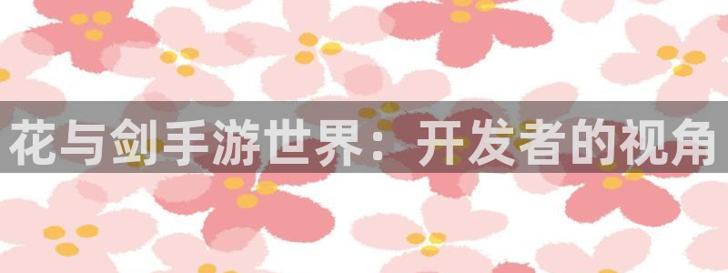 大神pc28开奖结果：花与剑手游世界：开发者的视角