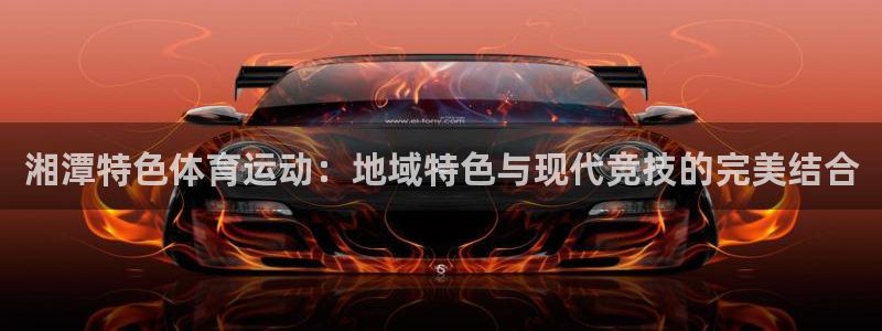 betway西汉姆官网：湘潭特色体育运动：地域特色与现代竞技的完美结合